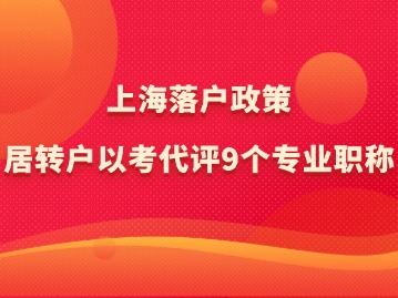 上海落户政策：居转户以考代评9个专业职称！一文让你弄懂！