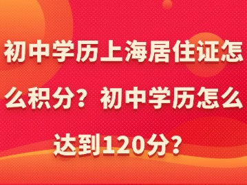 初中学历上海居住证怎么积分？初中学历怎么达到120分？