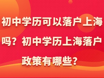 初中学历可以落户上海吗？初中学历上海落户政策有哪些？