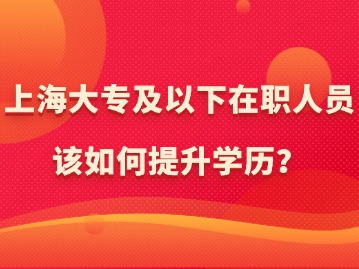 在上海，大专及以下在职人员该如何提升学历？