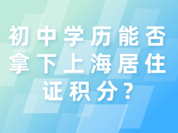 初中学历能否拿下上海居住证积分？