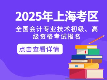 关于2025年度全国会计专业技术初级、高级资格考试上海考区报名及有关事项的通知