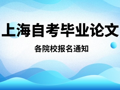 2026年上海自考各院校毕业论文报名通知!自考毕业论文到底该怎么写?